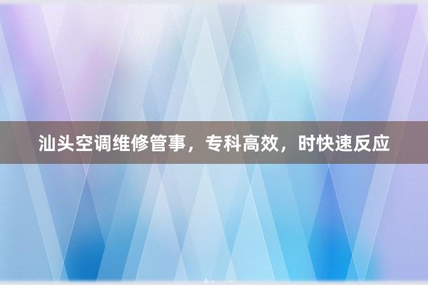 汕头空调维修管事，专科高效，时快速反应