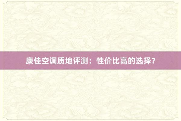 康佳空调质地评测：性价比高的选择？