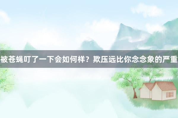 被苍蝇叮了一下会如何样？欺压远比你念念象的严重
